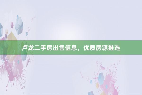 卢龙二手房出售信息，优质房源推选
