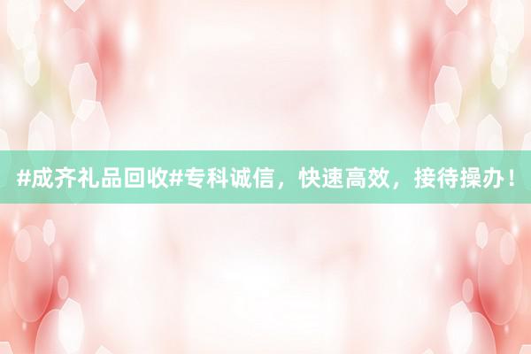 #成齐礼品回收#专科诚信，快速高效，接待操办！