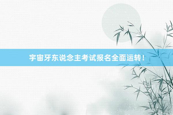 宇宙牙东说念主考试报名全面运转！