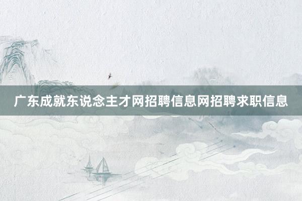 广东成就东说念主才网招聘信息网招聘求职信息