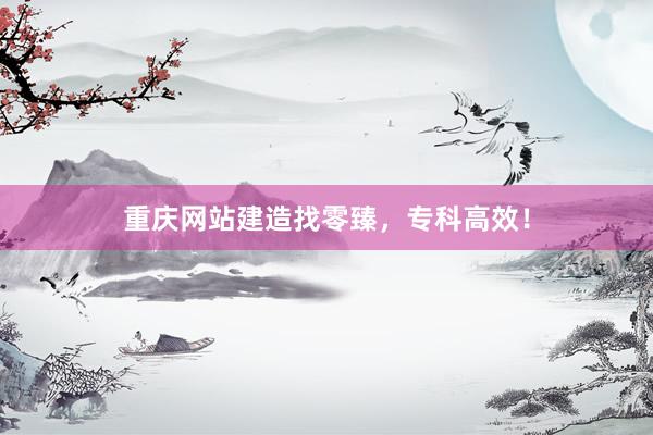 重庆网站建造找零臻，专科高效！