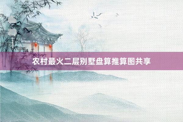 农村最火二层别墅盘算推算图共享