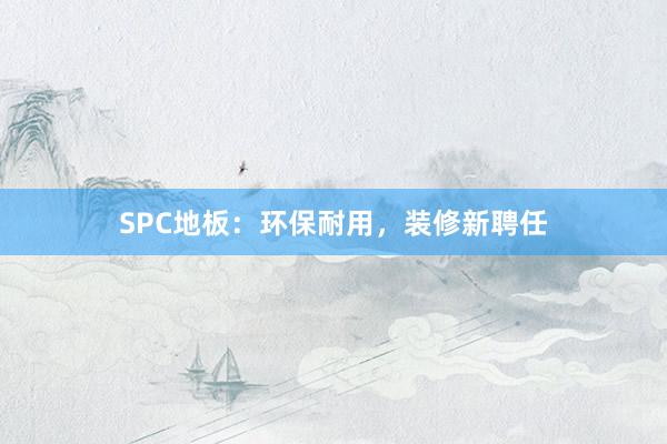SPC地板：环保耐用，装修新聘任