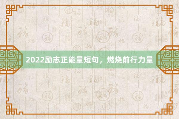 2022励志正能量短句，燃烧前行力量