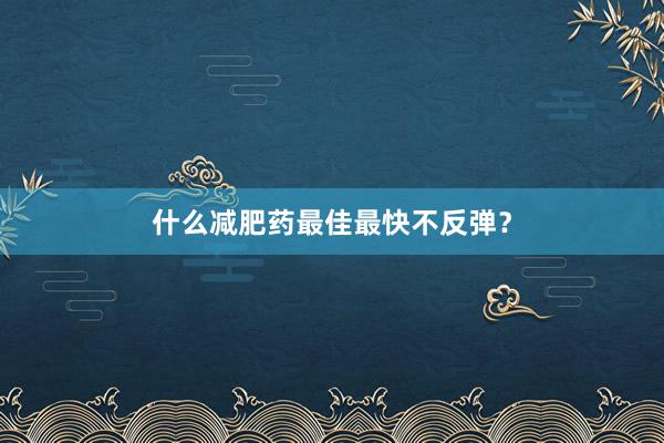 什么减肥药最佳最快不反弹？