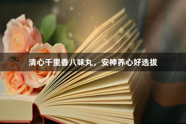 清心千里香八味丸，安神养心好选拔