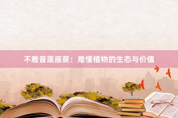 不雅音莲座蕨：难懂植物的生态与价值