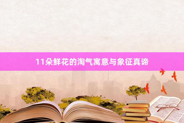 11朵鲜花的淘气寓意与象征真谛