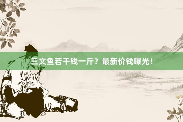 三文鱼若干钱一斤？最新价钱曝光！