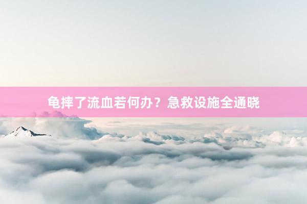 龟摔了流血若何办？急救设施全通晓