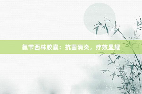 氨苄西林胶囊：抗菌消炎，疗效显耀