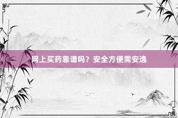 网上买药靠谱吗？安全方便需安逸