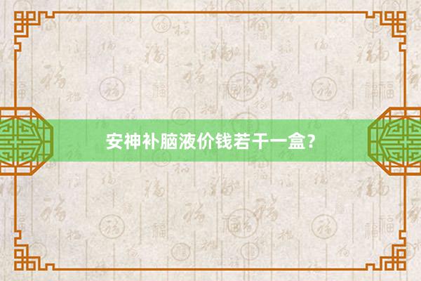 安神补脑液价钱若干一盒？